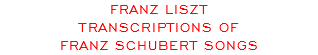 FRANZ LISZT TRANSCRIPTIONS OF FRANZ SCHUBERT SONGS